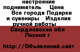 настроение подниматель) › Цена ­ 200 - Все города Подарки и сувениры » Изделия ручной работы   . Свердловская обл.,Лесной г.